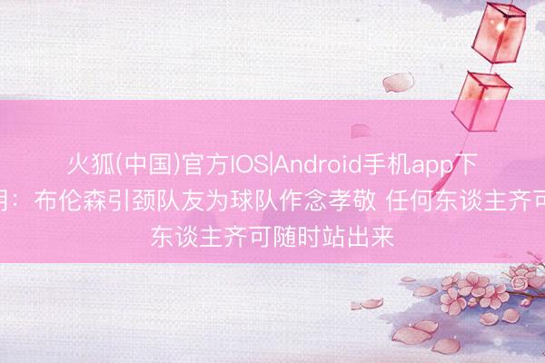 火狐(中国)官方IOS|Android手机app下载 迈克·布朗:布伦森引颈队友为球队作念孝敬 任何东谈主齐可随时站出来