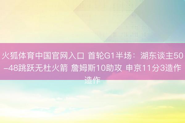 火狐体育中国官网入口 首轮G1半场：湖东谈主50-48跳跃无杜火箭 詹姆斯10助攻 申京11分3造作