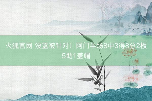火狐官网 没篮被针对!阿门半场8中3得8分2板5助1盖帽