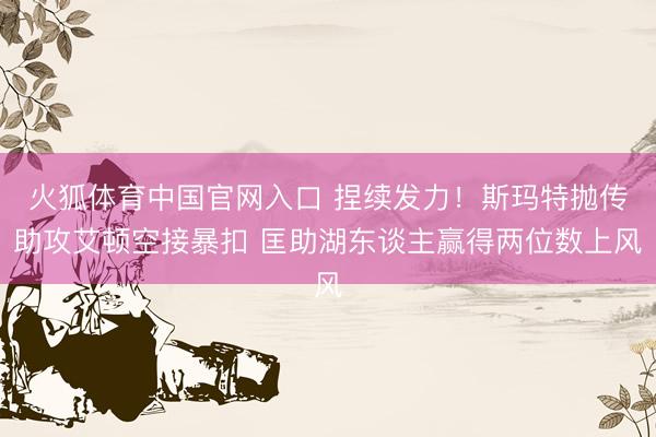火狐体育中国官网入口 捏续发力！斯玛特抛传助攻艾顿空接暴扣 匡助湖东谈主赢得两位数上风