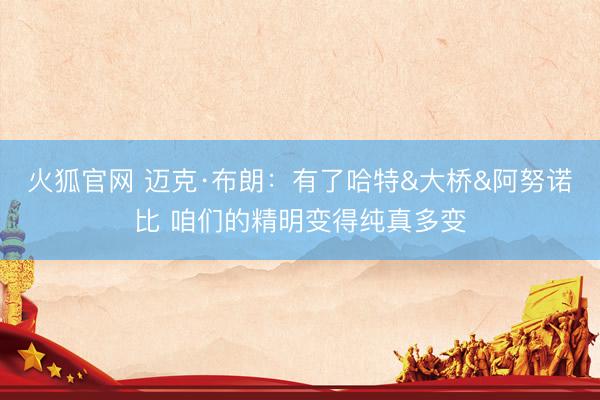 火狐官网 迈克·布朗：有了哈特&大桥&阿努诺比 咱们的精明变得纯真多变
