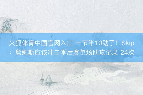 火狐体育中国官网入口 一节半10助了！Skip：詹姆斯应该冲击季后赛单场助攻记录 24次