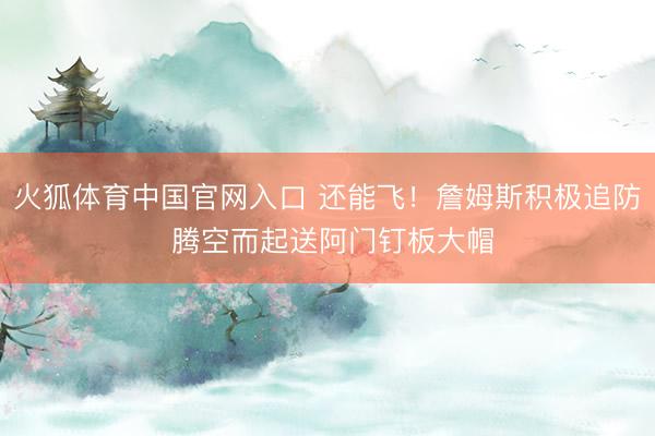 火狐体育中国官网入口 还能飞！詹姆斯积极追防 腾空而起送阿门钉板大帽