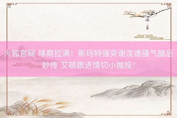 火狐官网 球商拉满！斯玛特强突谢泼德骚气脑后妙传 艾顿跟进情切小抛投！