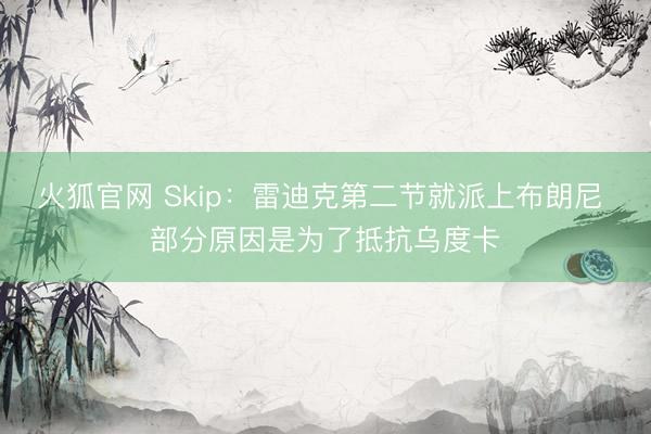 火狐官网 Skip：雷迪克第二节就派上布朗尼 部分原因是为了抵抗乌度卡