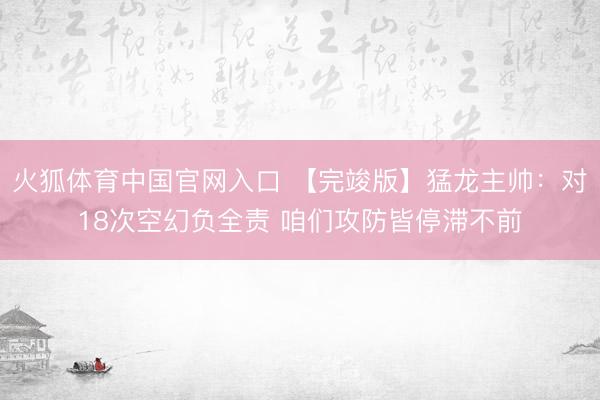 火狐体育中国官网入口 【完竣版】猛龙主帅：对18次空幻负全责 咱们攻防皆停滞不前