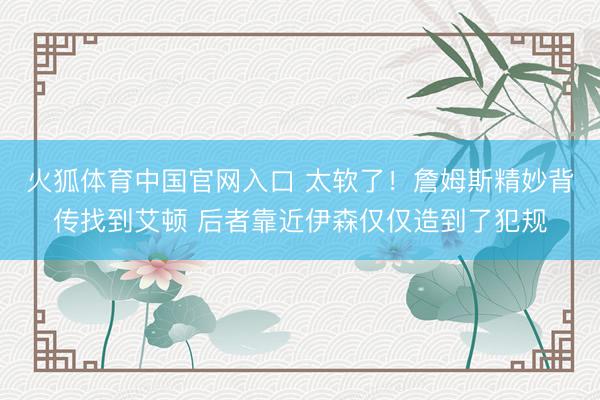 火狐体育中国官网入口 太软了！詹姆斯精妙背传找到艾顿 后者靠近伊森仅仅造到了犯规
