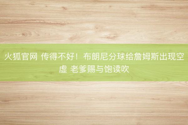 火狐官网 传得不好！布朗尼分球给詹姆斯出现空虚 老爹赐与饱读吹
