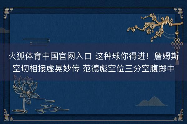 火狐体育中国官网入口 这种球你得进！詹姆斯空切相接虚晃妙传 范德彪空位三分空腹掷中