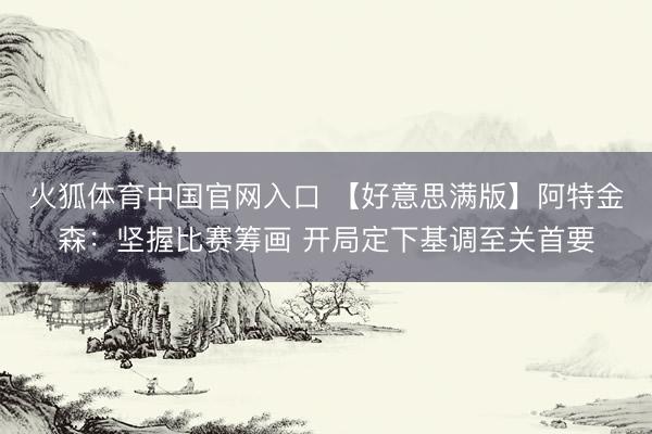 火狐体育中国官网入口 【好意思满版】阿特金森：坚握比赛筹画 开局定下基调至关首要