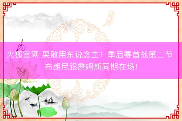 火狐官网 果敢用东说念主！季后赛首战第二节 布朗尼跟詹姆斯同期在场！