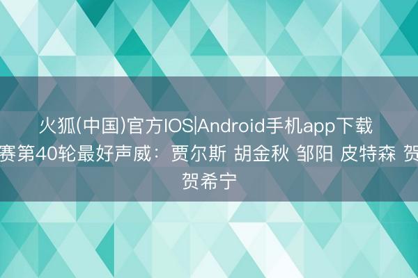 火狐(中国)官方IOS|Android手机app下载 惯例赛第40轮最好声威：贾尔斯 胡金秋 邹阳 皮特森 贺希宁