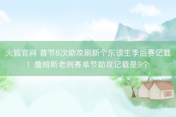 火狐官网 首节8次助攻刷新个东谈主季后赛记载！詹姆斯老例赛单节助攻记载是9个