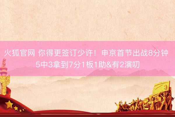 火狐官网 你得更签订少许！申京首节出战8分钟 5中3拿到7分1板1助&有2演叨
