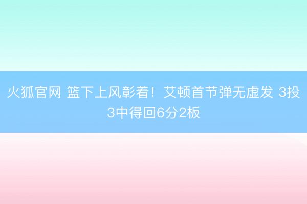 火狐官网 篮下上风彰着！艾顿首节弹无虚发 3投3中得回6分2板