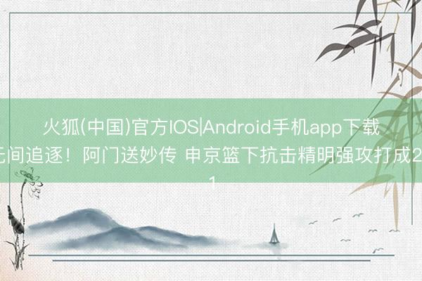 火狐(中国)官方IOS|Android手机app下载 无间追逐！阿门送妙传 申京篮下抗击精明强攻打成2+1