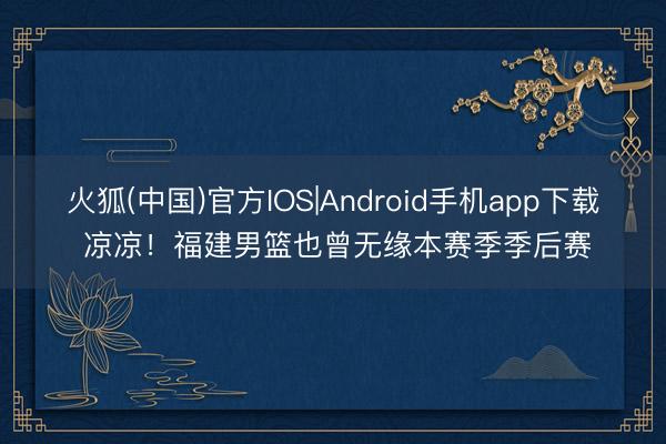 火狐(中国)官方IOS|Android手机app下载 凉凉！福建男篮也曾无缘本赛季季后赛