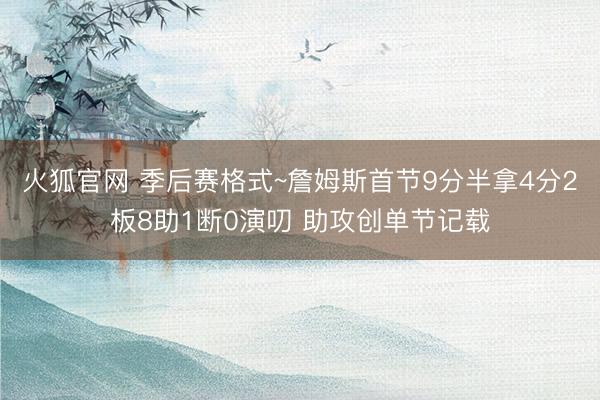 火狐官网 季后赛格式~詹姆斯首节9分半拿4分2板8助1断0演叨 助攻创单节记载