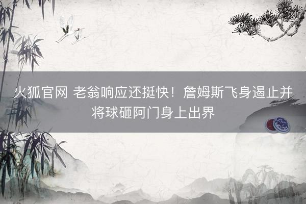 火狐官网 老翁响应还挺快！詹姆斯飞身遏止并将球砸阿门身上出界