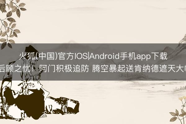 火狐(中国)官方IOS|Android手机app下载 后顾之忧！阿门积极追防 腾空暴起送肯纳德遮天大帽