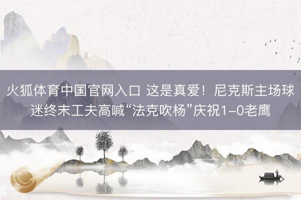 火狐体育中国官网入口 这是真爱！尼克斯主场球迷终末工夫高喊“法克吹杨”庆祝1-0老鹰
