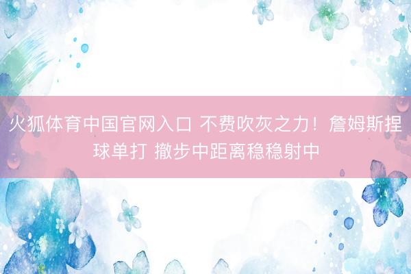 火狐体育中国官网入口 不费吹灰之力！詹姆斯捏球单打 撤步中距离稳稳射中