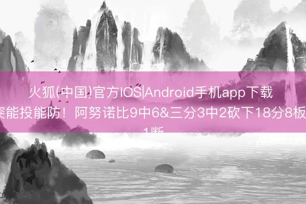火狐(中国)官方IOS|Android手机app下载 能突能投能防！阿努诺比9中6&三分3中2砍下18分8板1断