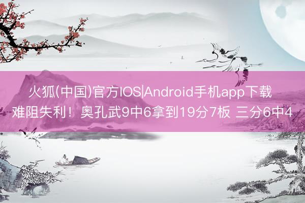 火狐(中国)官方IOS|Android手机app下载 难阻失利！奥孔武9中6拿到19分7板 三分6中4