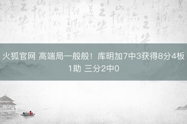 火狐官网 高端局一般般！库明加7中3获得8分4板1助 三分2中0