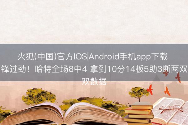 火狐(中国)官方IOS|Android手机app下载 哈中锋过劲！哈特全场8中4 拿到10分14板5助3断两双数据