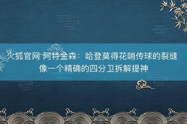 火狐官网 阿特金森：哈登莫得花哨传球的裂缝 像一个精确的四分卫拆解提神