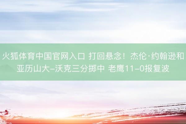 火狐体育中国官网入口 打回悬念！杰伦·约翰逊和亚历山大-沃克三分掷中 老鹰11-0报复波