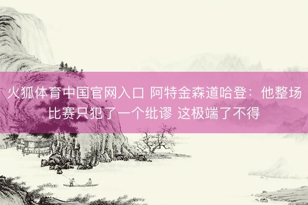 火狐体育中国官网入口 阿特金森道哈登：他整场比赛只犯了一个纰谬 这极端了不得