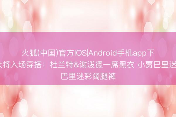 火狐(中国)官方IOS|Android手机app下载 火箭众将入场穿搭：杜兰特&谢泼德一席黑衣 小贾巴里迷彩阔腿裤