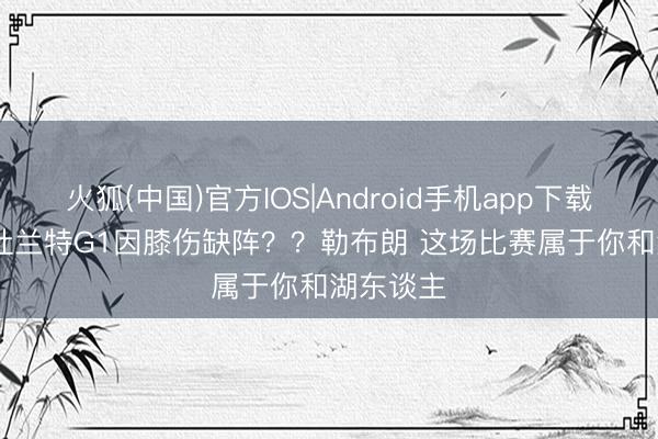 火狐(中国)官方IOS|Android手机app下载 Skip：杜兰特G1因膝伤缺阵？？勒布朗 这场比赛属于你和湖东谈主