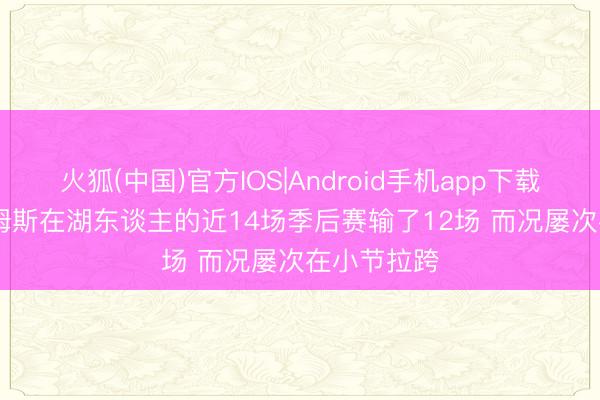火狐(中国)官方IOS|Android手机app下载 Skip：詹姆斯在湖东谈主的近14场季后赛输了12场 而况屡次在小节拉跨