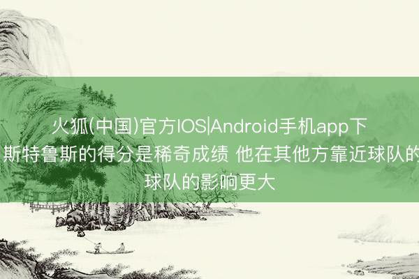 火狐(中国)官方IOS|Android手机app下载 哈登：斯特鲁斯的得分是稀奇成绩 他在其他方靠近球队的影响更大