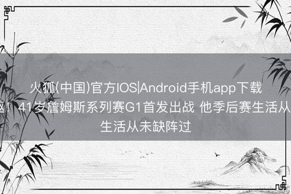 火狐(中国)官方IOS|Android手机app下载 钢铁身躯！41岁詹姆斯系列赛G1首发出战 他季后赛生活从未缺阵过