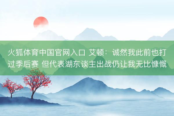 火狐体育中国官网入口 艾顿：诚然我此前也打过季后赛 但代表湖东谈主出战仍让我无比慷慨