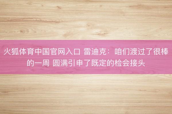 火狐体育中国官网入口 雷迪克：咱们渡过了很棒的一周 圆满引申了既定的检会接头