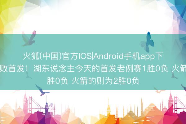 火狐(中国)官方IOS|Android手机app下载 王人祭出不败首发！湖东说念主今天的首发老例赛1胜0负 火箭的则为2胜0负