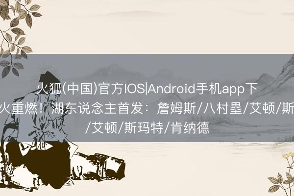 火狐(中国)官方IOS|Android手机app下载 季后赛战火重燃！湖东说念主首发：詹姆斯/八村塁/艾顿/斯玛特/肯纳德