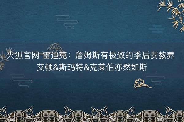 火狐官网 雷迪克：詹姆斯有极致的季后赛教养 艾顿&斯玛特&克莱伯亦然如斯