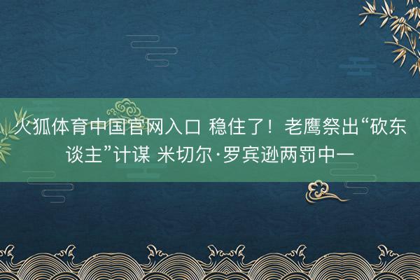 火狐体育中国官网入口 稳住了！老鹰祭出“砍东谈主”计谋 米切尔·罗宾逊两罚中一