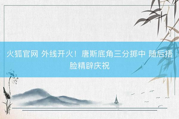火狐官网 外线开火！唐斯底角三分掷中 随后捂脸精辟庆祝