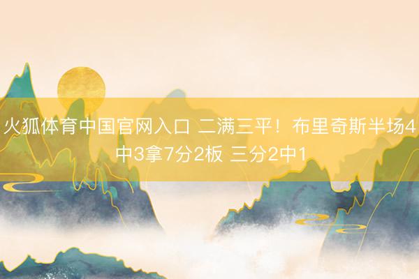 火狐体育中国官网入口 二满三平！布里奇斯半场4中3拿7分2板 三分2中1