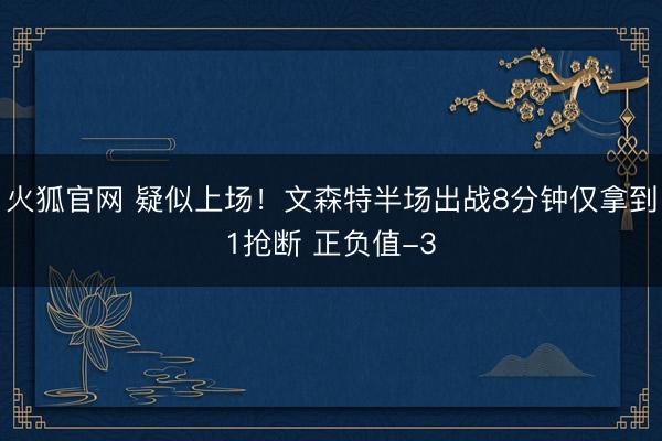 火狐官网 疑似上场！文森特半场出战8分钟仅拿到1抢断 正负值-3
