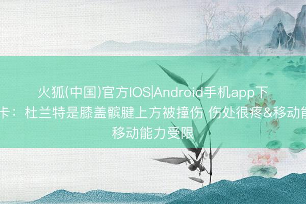 火狐(中国)官方IOS|Android手机app下载 乌度卡：杜兰特是膝盖髌腱上方被撞伤 伤处很疼&移动能力受限