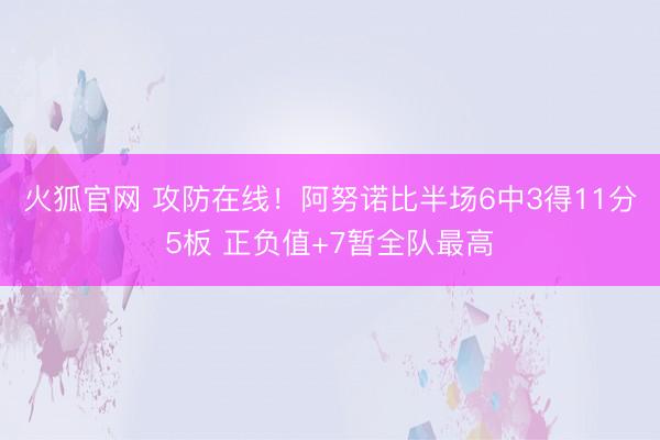 火狐官网 攻防在线！阿努诺比半场6中3得11分5板 正负值+7暂全队最高