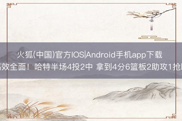 火狐(中国)官方IOS|Android手机app下载 高效全面！哈特半场4投2中 拿到4分6篮板2助攻1抢断